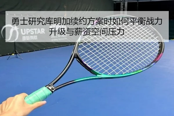 勇士研究库明加续约方案时如何平衡战力升级与薪资空间压力